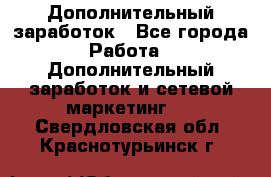 Дополнительный заработок - Все города Работа » Дополнительный заработок и сетевой маркетинг   . Свердловская обл.,Краснотурьинск г.